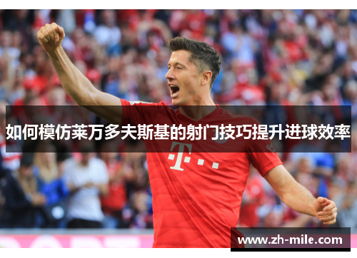 如何模仿莱万多夫斯基的射门技巧提升进球效率 如何模仿莱万多夫斯基的射门技巧提升进球效率