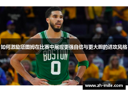 如何激励塔图姆在比赛中展现更强自信与更大胆的进攻风格 如何激励塔图姆在比赛中展现更强自信与更大胆的进攻风格