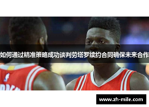 如何通过精准策略成功谈判劳塔罗续约合同确保未来合作