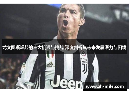 尤文图斯崛起的三大机遇与挑战 深度剖析其未来发展潜力与困境