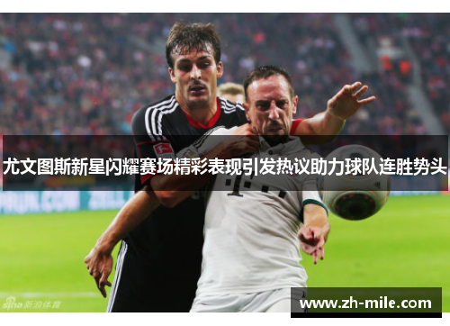 尤文图斯新星闪耀赛场精彩表现引发热议助力球队连胜势头