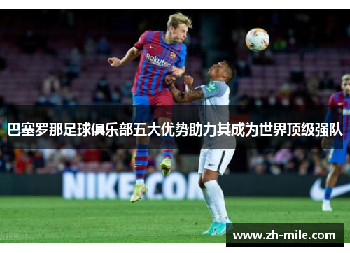 巴塞罗那足球俱乐部五大优势助力其成为世界顶级强队