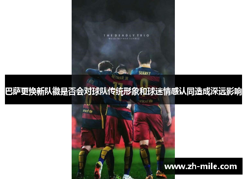 巴萨更换新队徽是否会对球队传统形象和球迷情感认同造成深远影响