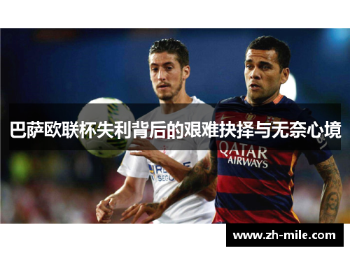 巴萨欧联杯失利背后的艰难抉择与无奈心境