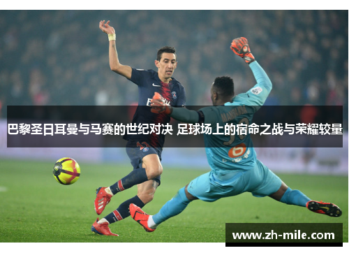 巴黎圣日耳曼与马赛的世纪对决 足球场上的宿命之战与荣耀较量