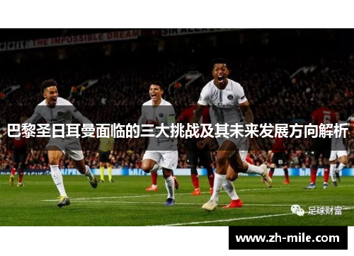 巴黎圣日耳曼面临的三大挑战及其未来发展方向解析