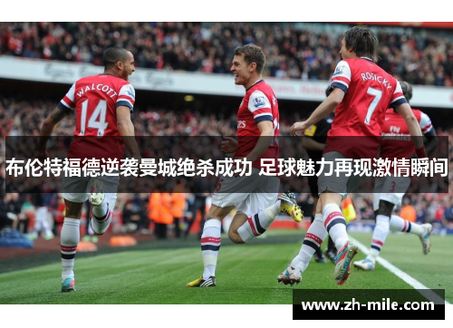 布伦特福德逆袭曼城绝杀成功 足球魅力再现激情瞬间