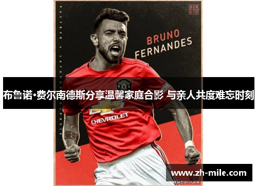 布鲁诺·费尔南德斯分享温馨家庭合影 与亲人共度难忘时刻 布鲁诺·费尔南德斯分享温馨家庭合影 与亲人共度难忘时刻