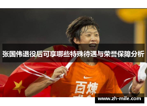 张国伟退役后可享哪些特殊待遇与荣誉保障分析 张国伟退役后可享哪些特殊待遇与荣誉保障分析