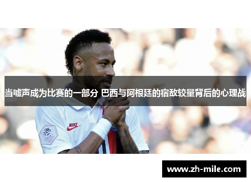 当嘘声成为比赛的一部分 巴西与阿根廷的宿敌较量背后的心理战