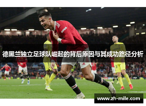 德黑兰独立足球队崛起的背后原因与其成功路径分析 德黑兰独立足球队崛起的背后原因与其成功路径分析