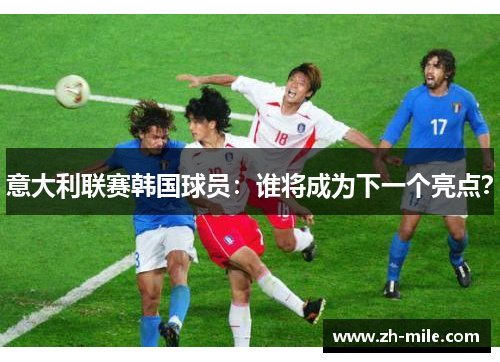 意大利联赛韩国球员:谁将成为下一个亮点? 意大利联赛韩国球员:谁将成为下一个亮点?