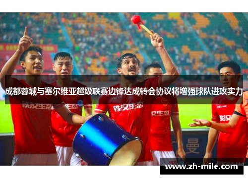 成都蓉城与塞尔维亚超级联赛边锋达成转会协议将增强球队进攻实力